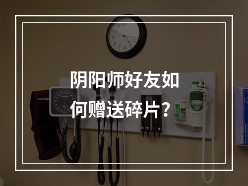 阴阳师好友如何赠送碎片？