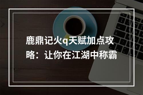 鹿鼎记火q天赋加点攻略：让你在江湖中称霸