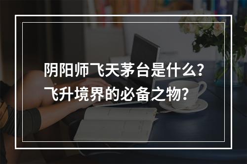 阴阳师飞天茅台是什么？飞升境界的必备之物？