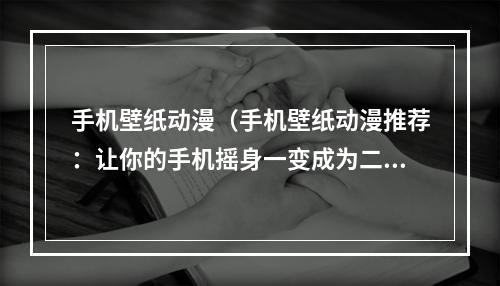 手机壁纸动漫（手机壁纸动漫推荐：让你的手机摇身一变成为二次元世界一员！）