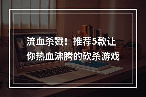 流血杀戮！推荐5款让你热血沸腾的砍杀游戏