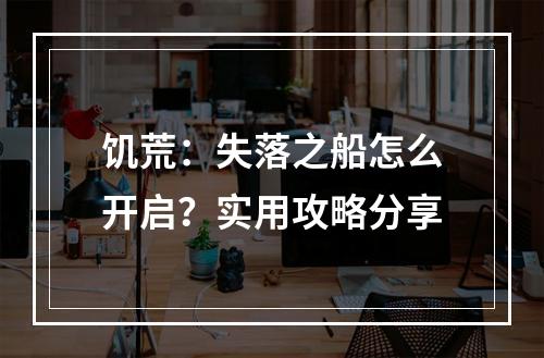 饥荒：失落之船怎么开启？实用攻略分享