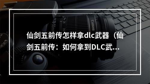 仙剑五前传怎样拿dlc武器（仙剑五前传：如何拿到DLC武器？）