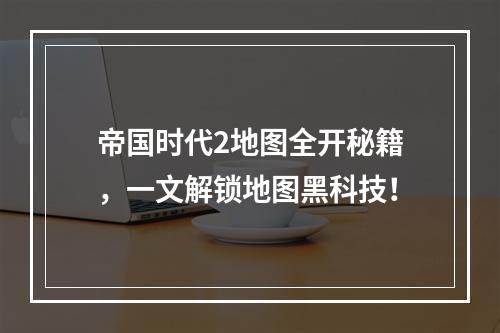 帝国时代2地图全开秘籍，一文解锁地图黑科技！