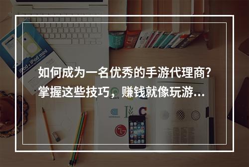 如何成为一名优秀的手游代理商？掌握这些技巧，赚钱就像玩游戏一样easy!