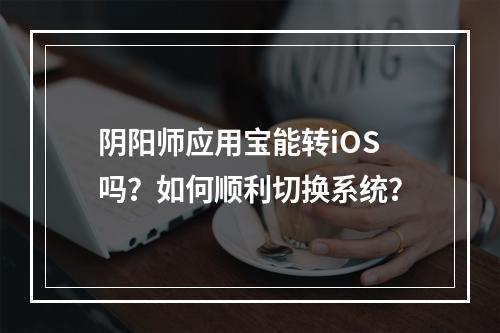 阴阳师应用宝能转iOS吗？如何顺利切换系统？