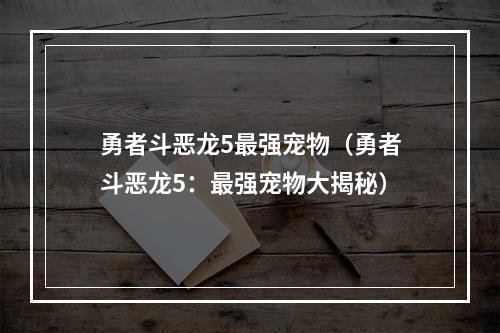 勇者斗恶龙5最强宠物（勇者斗恶龙5：最强宠物大揭秘）