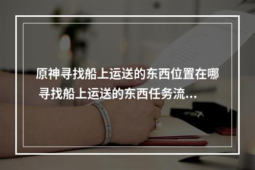 原神寻找船上运送的东西位置在哪 寻找船上运送的东西任务流程--手游攻略网