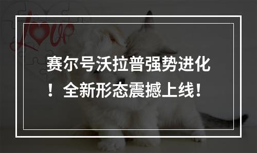 赛尔号沃拉普强势进化！全新形态震撼上线！