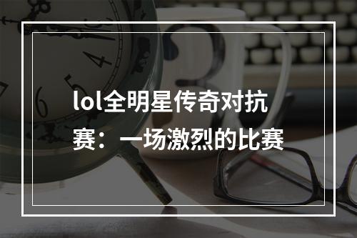 lol全明星传奇对抗赛：一场激烈的比赛