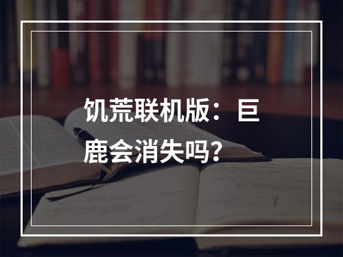 饥荒联机版：巨鹿会消失吗？