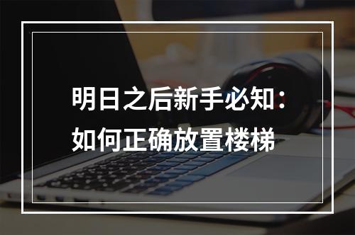 明日之后新手必知：如何正确放置楼梯