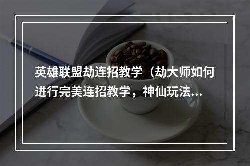 英雄联盟劫连招教学（劫大师如何进行完美连招教学，神仙玩法揭秘）