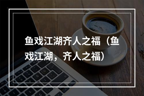 鱼戏江湖齐人之福（鱼戏江湖，齐人之福）