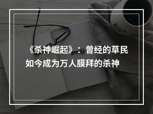 《杀神崛起》：曾经的草民如今成为万人膜拜的杀神