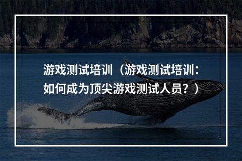 游戏测试培训（游戏测试培训：如何成为顶尖游戏测试人员？）