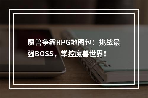 魔兽争霸RPG地图包：挑战最强BOSS，掌控魔兽世界！