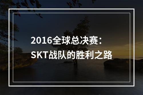 2016全球总决赛：SKT战队的胜利之路