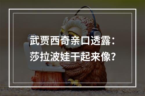 武贾西奇亲口透露：莎拉波娃干起来像？