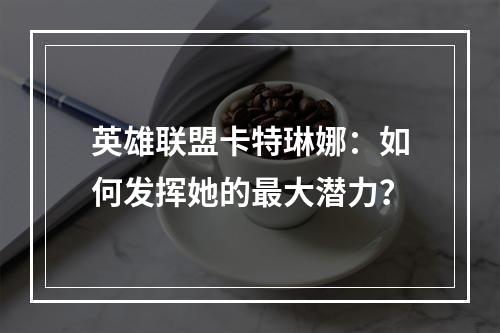 英雄联盟卡特琳娜：如何发挥她的最大潜力？