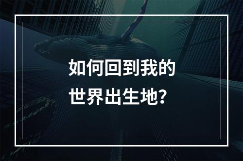 如何回到我的世界出生地？