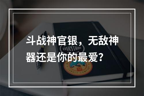 斗战神官银，无敌神器还是你的最爱？