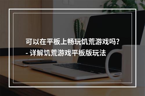 可以在平板上畅玩饥荒游戏吗？- 详解饥荒游戏平板版玩法