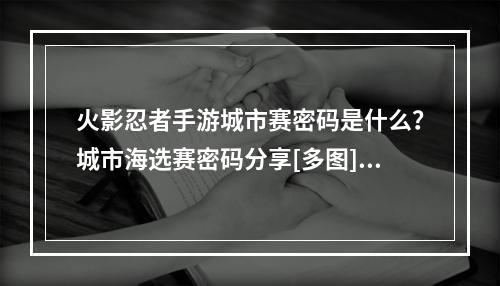 火影忍者手游城市赛密码是什么？城市海选赛密码分享[多图]--游戏攻略网