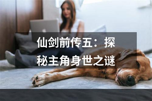 仙剑前传五：探秘主角身世之谜