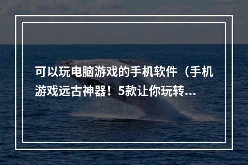 可以玩电脑游戏的手机软件（手机游戏远古神器！5款让你玩转电脑游戏的手机软件）