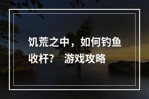 饥荒之中，如何钓鱼收杆？  游戏攻略