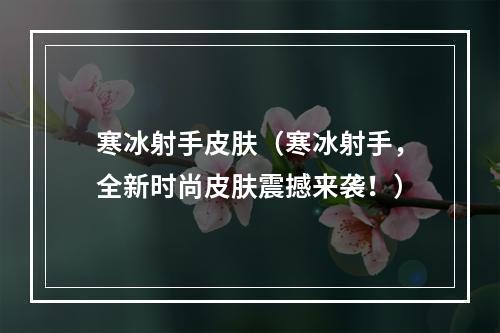 寒冰射手皮肤（寒冰射手，全新时尚皮肤震撼来袭！）