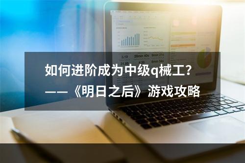 如何进阶成为中级q械工？——《明日之后》游戏攻略