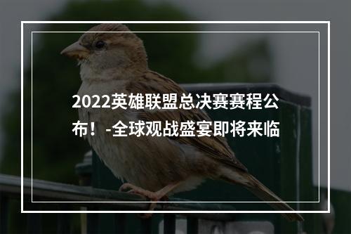 2022英雄联盟总决赛赛程公布！-全球观战盛宴即将来临