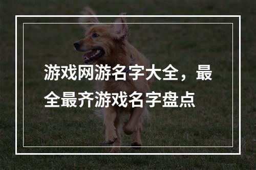 游戏网游名字大全，最全最齐游戏名字盘点