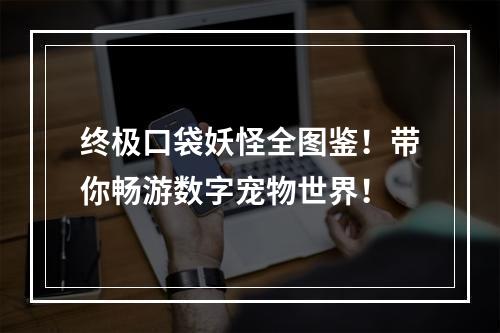 终极口袋妖怪全图鉴！带你畅游数字宠物世界！