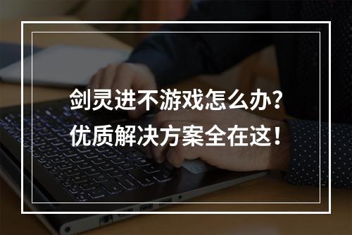 剑灵进不游戏怎么办？优质解决方案全在这！