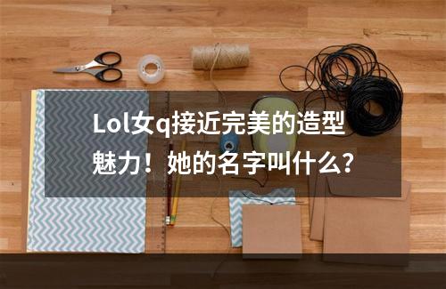 Lol女q接近完美的造型魅力！她的名字叫什么？