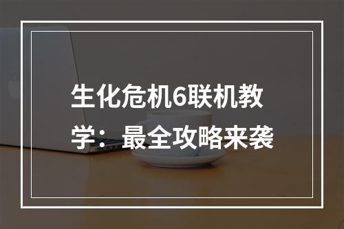 生化危机6联机教学：最全攻略来袭