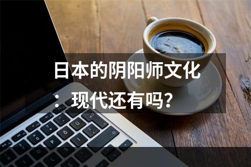 日本的阴阳师文化：现代还有吗？