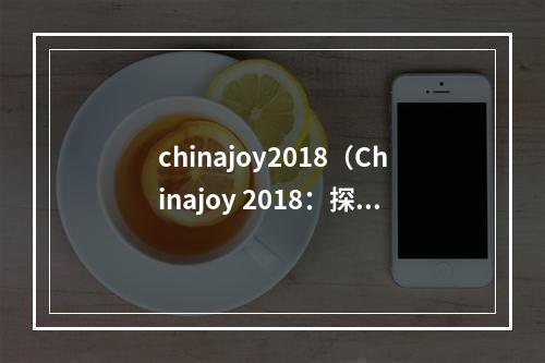 chinajoy2018（Chinajoy 2018：探秘中国游戏产业最盛大的盛会）