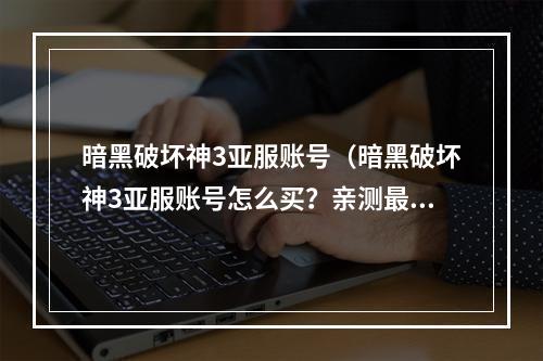 暗黑破坏神3亚服账号（暗黑破坏神3亚服账号怎么买？亲测最靠谱的方法）