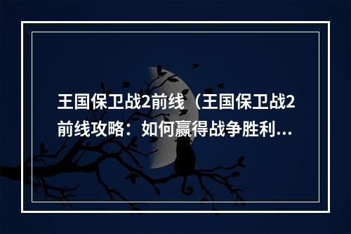 王国保卫战2前线（王国保卫战2前线攻略：如何赢得战争胜利？）