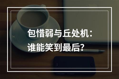 包惜弱与丘处机：谁能笑到最后？