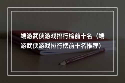 端游武侠游戏排行榜前十名（端游武侠游戏排行榜前十名推荐）