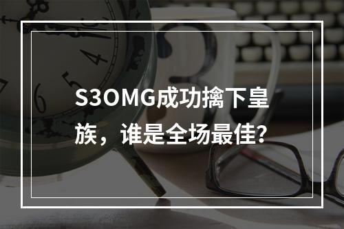 S3OMG成功擒下皇族，谁是全场最佳？