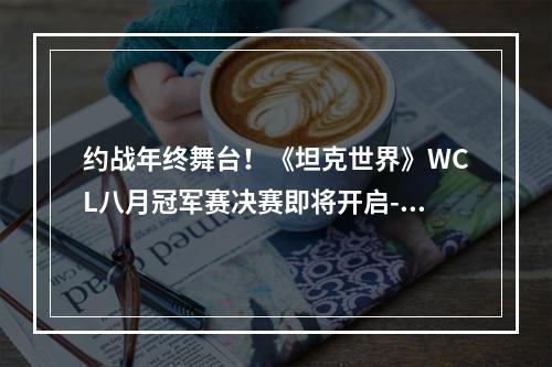 约战年终舞台！《坦克世界》WCL八月冠军赛决赛即将开启--安卓攻略网