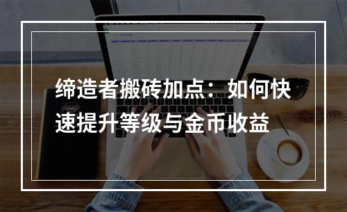 缔造者搬砖加点：如何快速提升等级与金币收益