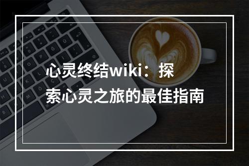 心灵终结wiki：探索心灵之旅的最佳指南