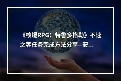 《核爆RPG：特鲁多格勒》不速之客任务完成方法分享--安卓攻略网